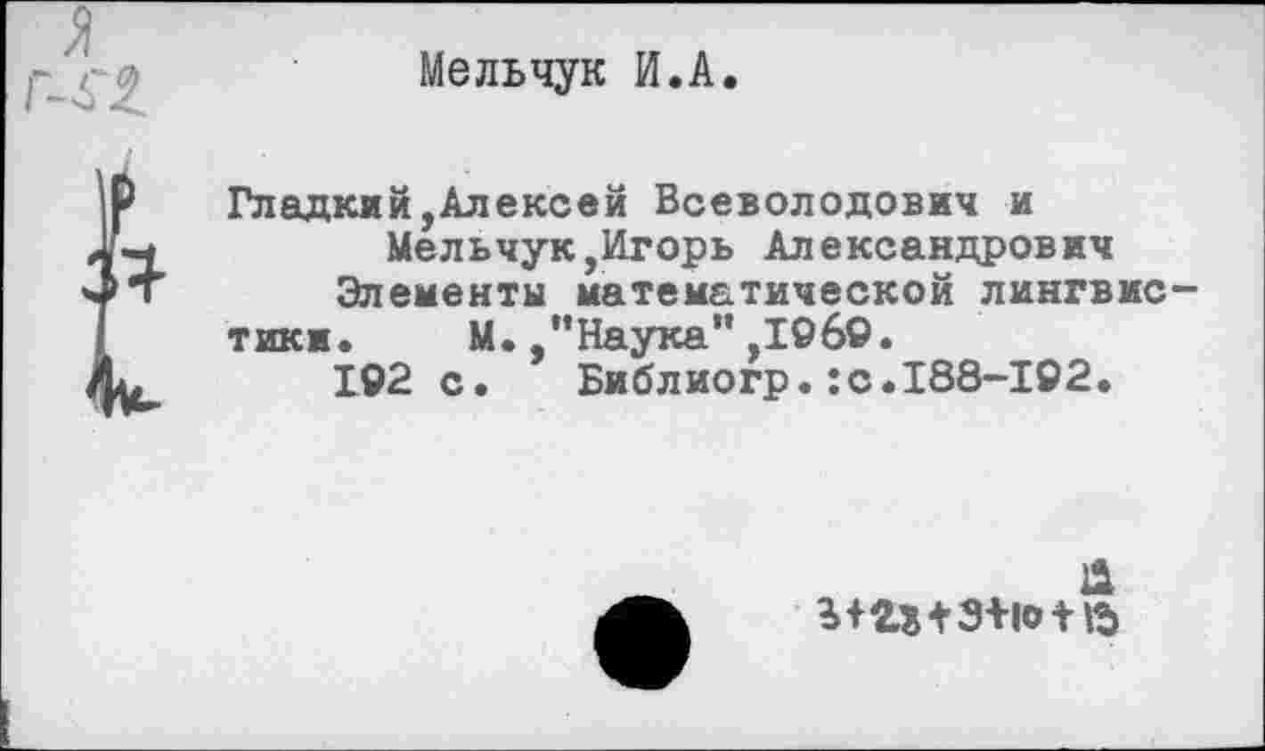 ﻿Мельчук И.А
Гладкий,Алексей Всеволодович и
Мельчук,Игорь Александрович Элемент математической лингвистики. М.-’’Наука" ,106©.
192 с. Библиогр.:с.188-102.
